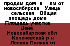 продам дом, в 54 км от новосибирска › Улица ­ сельская › Общая площадь дома ­ 51 › Площадь участка ­ 13 › Цена ­ 500 - Новосибирская обл., Коченевский р-н, Лесная Поляна ст. Недвижимость » Дома, коттеджи, дачи продажа   